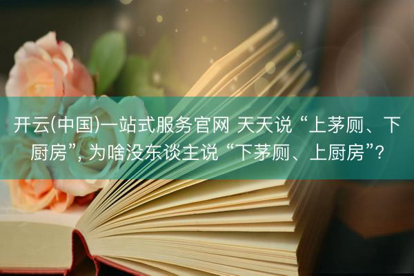 开云(中国)一站式服务官网 天天说 “上茅厕、下厨房”， 为啥没东谈主说 “下茅厕、上厨房”?