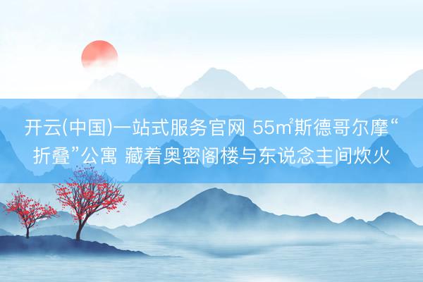 开云(中国)一站式服务官网 55㎡斯德哥尔摩“折叠”公寓 藏着奥密阁楼与东说念主间炊火