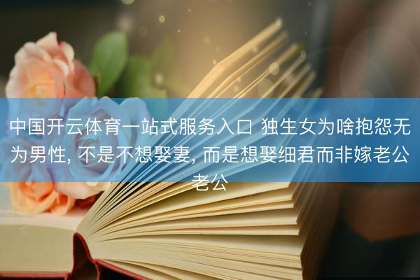 中国开云体育一站式服务入口 独生女为啥抱怨无为男性， 不是不想娶妻， 而是想娶细君而非嫁老公