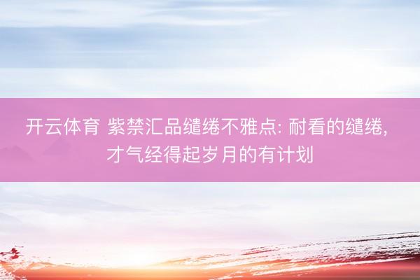 开云体育 紫禁汇品缱绻不雅点: 耐看的缱绻, 才气经得起岁月的有计划