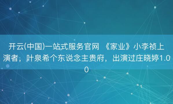 开云(中国)一站式服务官网 《家业》小李祯上演者，叶泉希个东说念主贵府，出演过庄晓婷1.0