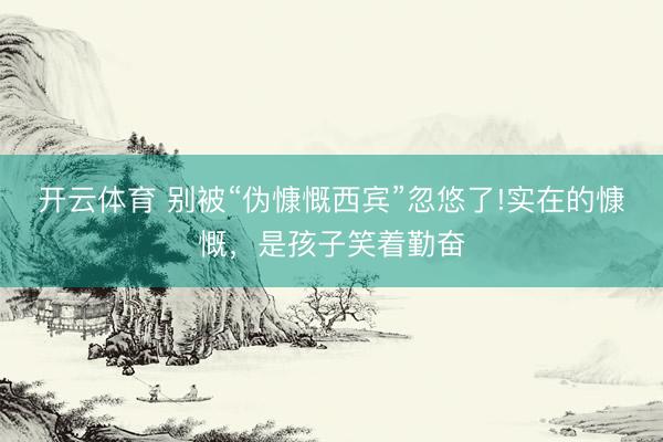 开云体育 别被“伪慷慨西宾”忽悠了!实在的慷慨，是孩子笑着勤奋