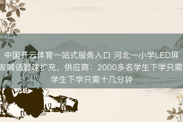 中国开云体育一站式服务入口 河北一小学LED屏火了! 网友喊话寰球扩充，供应商：2000多名学生下学只需十几分钟