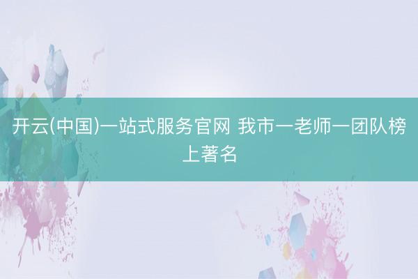 开云(中国)一站式服务官网 我市一老师一团队榜上著名