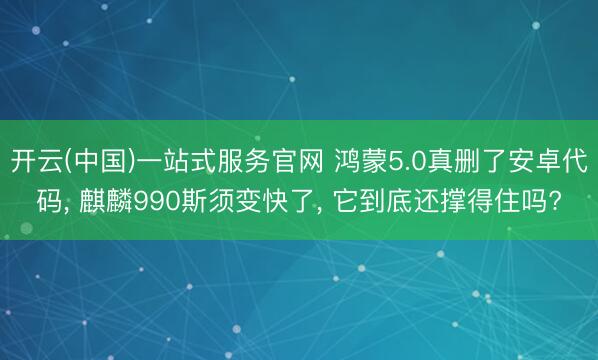 开云(中国)一站式服务官网 鸿蒙5.0真删了安卓代码， 麒麟990斯须变快了， 它到底还撑得住吗?
