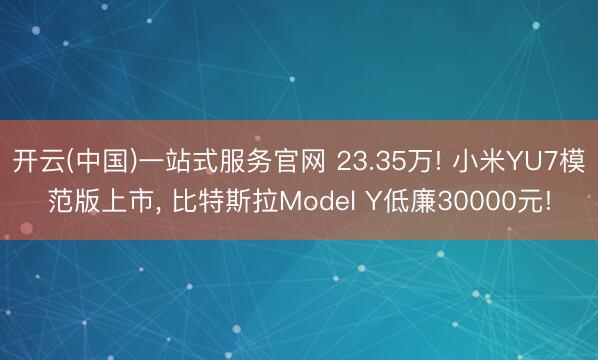 开云(中国)一站式服务官网 23.35万! 小米YU7模范版上市， 比特斯拉Model Y低廉30000元!