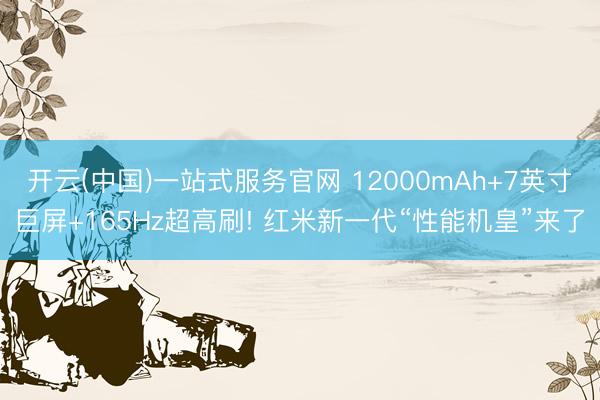 开云(中国)一站式服务官网 12000mAh+7英寸巨屏+165Hz超高刷! 红米新一代“性能机皇”来了