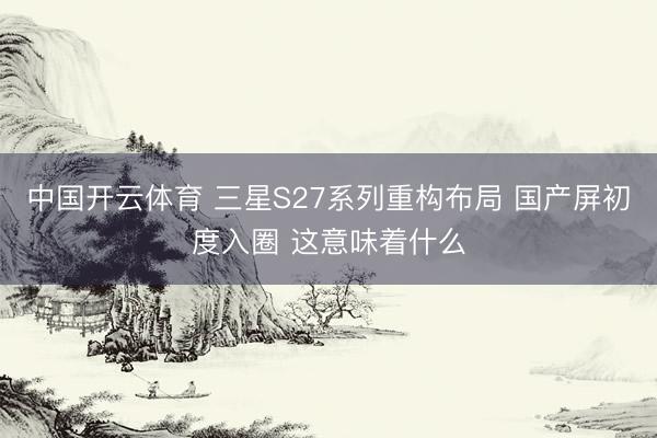 中国开云体育 三星S27系列重构布局 国产屏初度入圈 这意味着什么