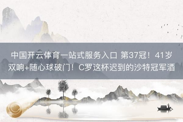 中国开云体育一站式服务入口 第37冠！41岁双响+随心球破门！C罗这杯迟到的沙特冠军酒
