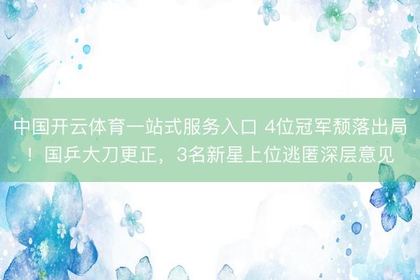 中国开云体育一站式服务入口 4位冠军颓落出局！国乒大刀更正，3名新星上位逃匿深层意见