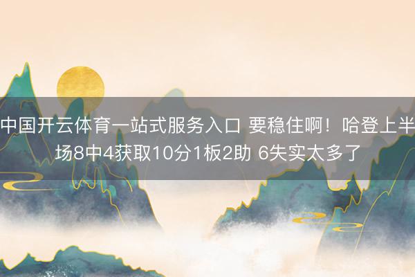 中国开云体育一站式服务入口 要稳住啊！哈登上半场8中4获取10分1板2助 6失实太多了