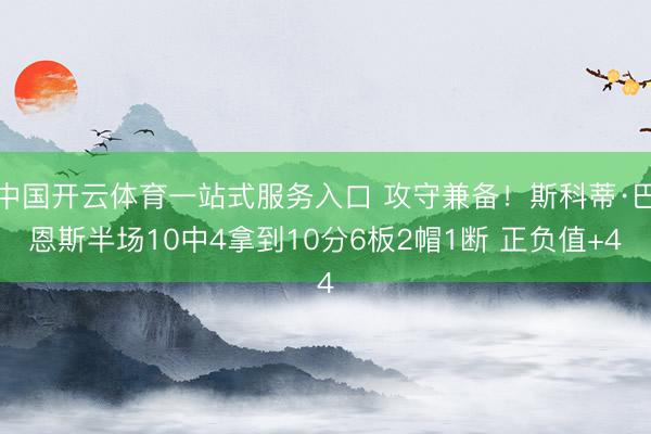 中国开云体育一站式服务入口 攻守兼备！斯科蒂·巴恩斯半场10中4拿到10分6板2帽1断 正负值+4