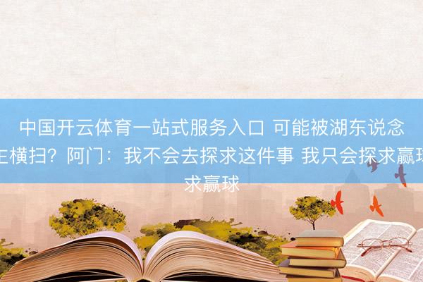 中国开云体育一站式服务入口 可能被湖东说念主横扫？阿门：我不会去探求这件事 我只会探求赢球