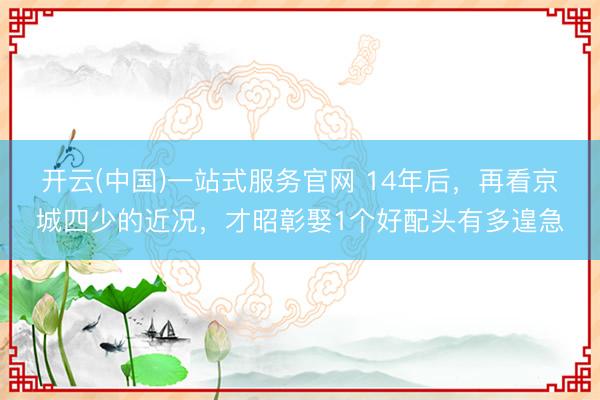开云(中国)一站式服务官网 14年后，再看京城四少的近况，才昭彰娶1个好配头有多遑急