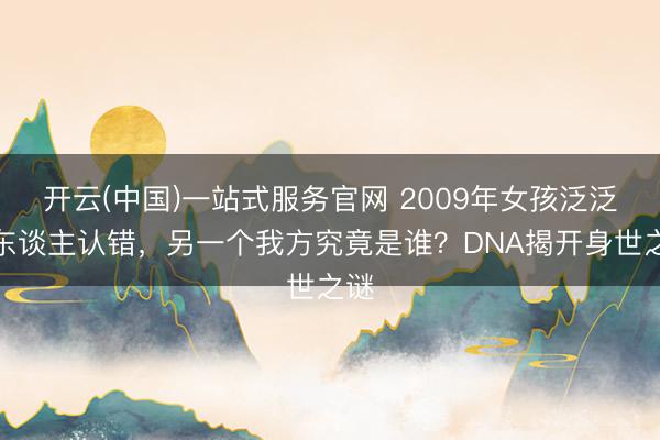 开云(中国)一站式服务官网 2009年女孩泛泛被东谈主认错，另一个我方究竟是谁？DNA揭开身世之谜