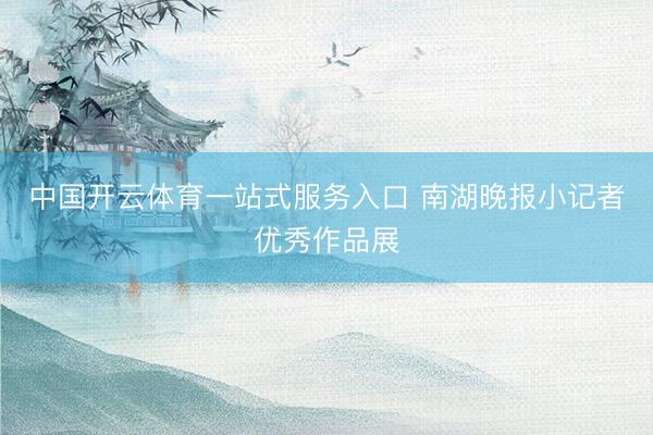 中国开云体育一站式服务入口 南湖晚报小记者优秀作品展