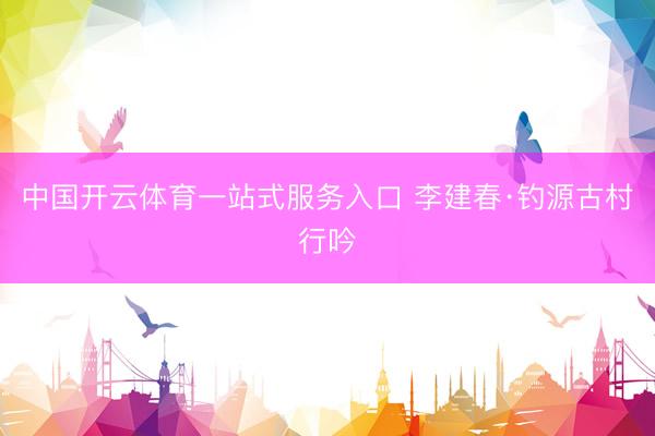 中国开云体育一站式服务入口 李建春·钓源古村行吟