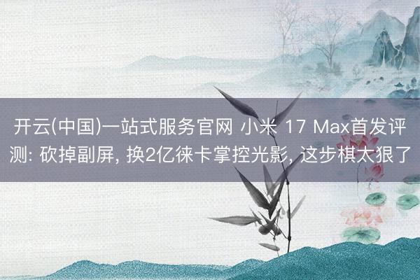 开云(中国)一站式服务官网 小米 17 Max首发评测: 砍掉副屏， 换2亿徕卡掌控光影， 这步棋太狠了
