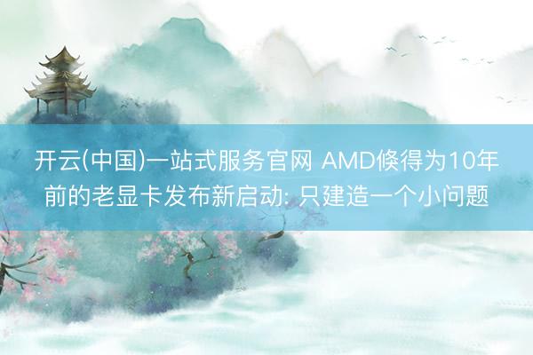 开云(中国)一站式服务官网 AMD倏得为10年前的老显卡发布新启动: 只建造一个小问题