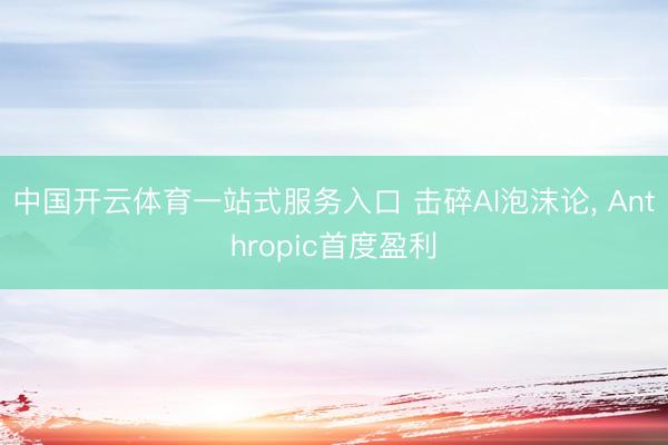 中国开云体育一站式服务入口 击碎AI泡沫论， Anthropic首度盈利