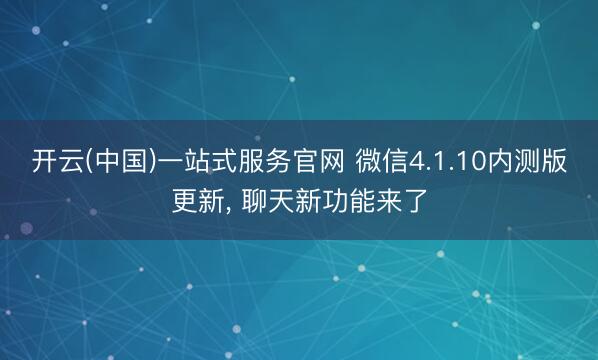 开云(中国)一站式服务官网 微信4.1.10内测版更新， 聊天新功能来了