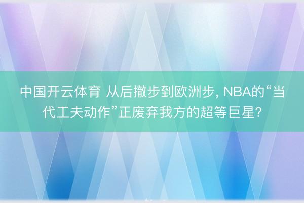 中国开云体育 从后撤步到欧洲步， NBA的“当代工夫动作”正废弃我方的超等巨星?
