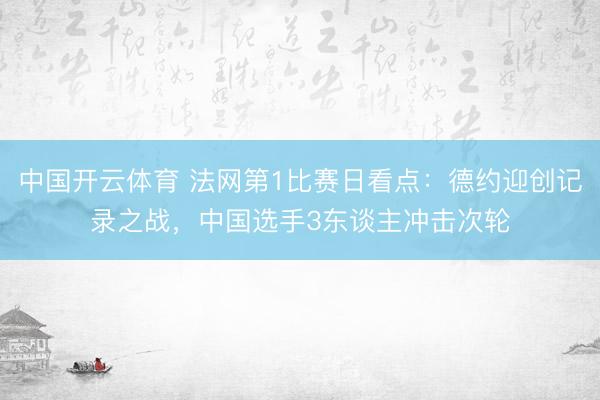 中国开云体育 法网第1比赛日看点：德约迎创记录之战，中国选手3东谈主冲击次轮