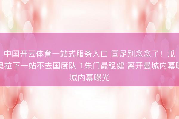中国开云体育一站式服务入口 国足别念念了！瓜迪奥拉下一站不去国度队 1朱门最稳健 离开曼城内幕曝光