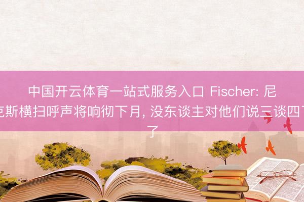 中国开云体育一站式服务入口 Fischer: 尼克斯横扫呼声将响彻下月， 没东谈主对他们说三谈四了