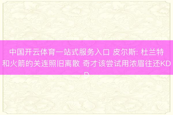 中国开云体育一站式服务入口 皮尔斯: 杜兰特和火箭的关连照旧离散 奇才该尝试用浓眉往还KD