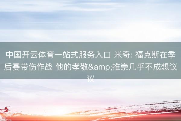 中国开云体育一站式服务入口 米奇: 福克斯在季后赛带伤作战 他的孝敬&推崇几乎不成想议