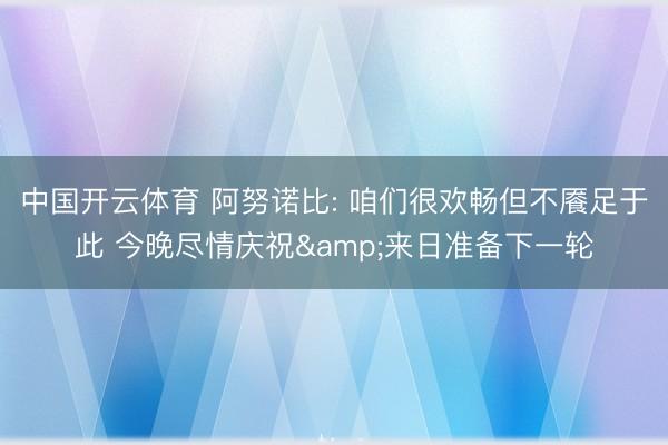 中国开云体育 阿努诺比: 咱们很欢畅但不餍足于此 今晚尽情庆祝&来日准备下一轮