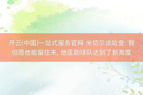 开云(中国)一站式服务官网 米切尔谈哈登: 我但愿他能留住来， 他匡助球队达到了新高度