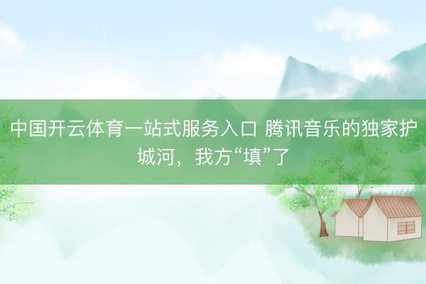 中国开云体育一站式服务入口 腾讯音乐的独家护城河，我方“填”了