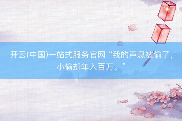 开云(中国)一站式服务官网 “我的声息被偷了,小偷却年入百万。”