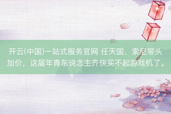 开云(中国)一站式服务官网 任天国、索尼带头加价，这届年青东说念主齐快买不起游戏机了。