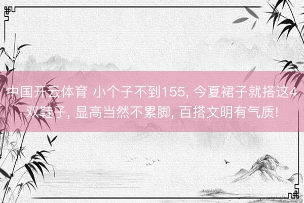 中国开云体育 小个子不到155， 今夏裙子就搭这4双鞋子， 显高当然不累脚， 百搭文明有气质!