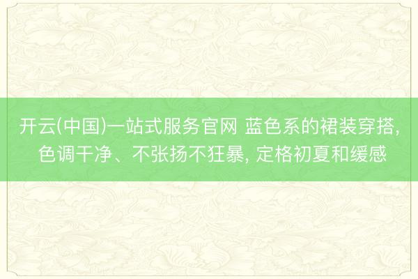 开云(中国)一站式服务官网 蓝色系的裙装穿搭, 色调干净、不张扬不狂暴, 定格初夏和缓感