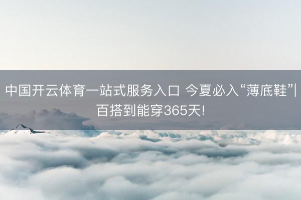 中国开云体育一站式服务入口 今夏必入“薄底鞋”|百搭到能穿365天!