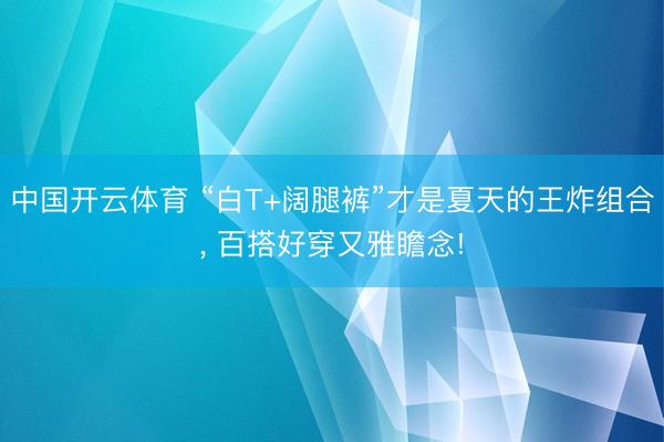 中国开云体育 “白T+阔腿裤”才是夏天的王炸组合， 百搭好穿又雅瞻念!