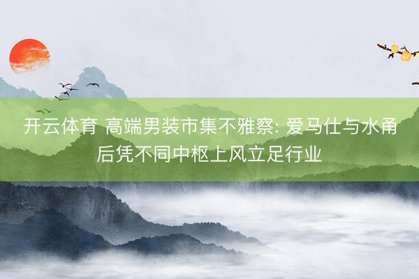 开云体育 高端男装市集不雅察: 爱马仕与水甬后凭不同中枢上风立足行业