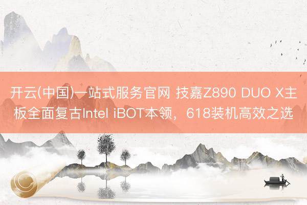 开云(中国)一站式服务官网 技嘉Z890 DUO X主板全面复古Intel iBOT本领，618装机高效之选