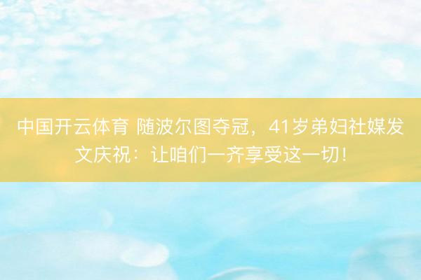 中国开云体育 随波尔图夺冠，41岁弟妇社媒发文庆祝：让咱们一齐享受这一切！