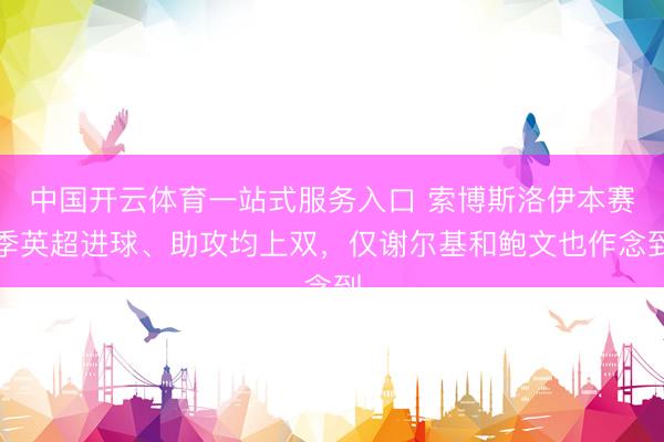 中国开云体育一站式服务入口 索博斯洛伊本赛季英超进球、助攻均上双，仅谢尔基和鲍文也作念到