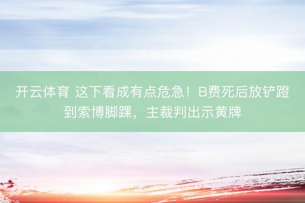 开云体育 这下看成有点危急！B费死后放铲蹬到索博脚踝，主裁判出示黄牌