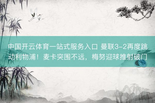 中国开云体育一站式服务入口 曼联3-2再度跳动利物浦！麦卡突围不远，梅努迎球推射破门