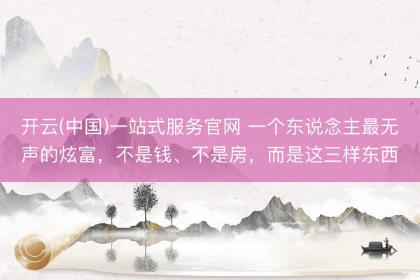 开云(中国)一站式服务官网 一个东说念主最无声的炫富，不是钱、不是房，而是这三样东西