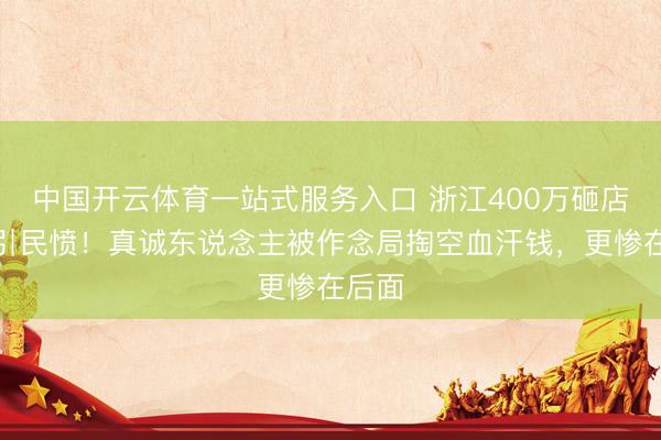 中国开云体育一站式服务入口 浙江400万砸店事件引民愤！真诚东说念主被作念局掏空血汗钱，更惨在后面
