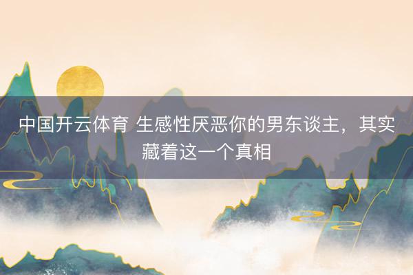 中国开云体育 生感性厌恶你的男东谈主，其实藏着这一个真相