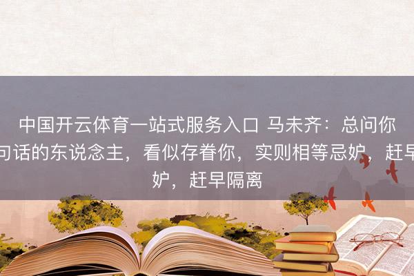 中国开云体育一站式服务入口 马未齐：总问你这两句话的东说念主，看似存眷你，实则相等忌妒，赶早隔离